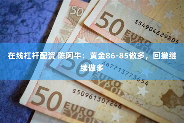 在线杠杆配资 陈阿牛：黄金86-85做多，回撤继续做多