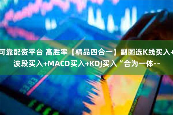 可靠配资平台 高胜率【精品四合一】副图选K线买入+波段买入+MACD买入+KDJ买入“合为一体--