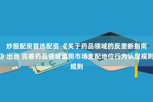 炒股配资首选配资 《关于药品领域的反垄断指南》出台 完善药品领域滥用市场支配地位行为认定规则