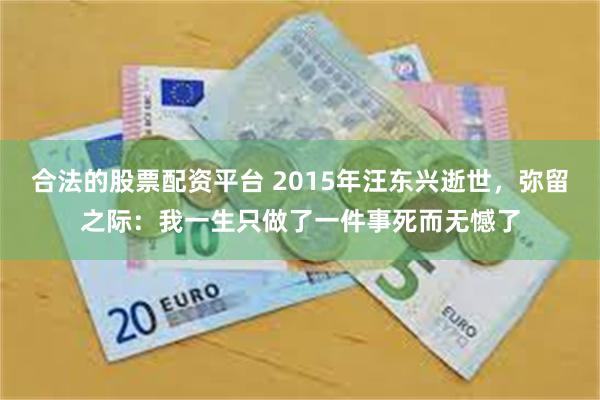 合法的股票配资平台 2015年汪东兴逝世，弥留之际：我一生只做了一件事死而无憾了