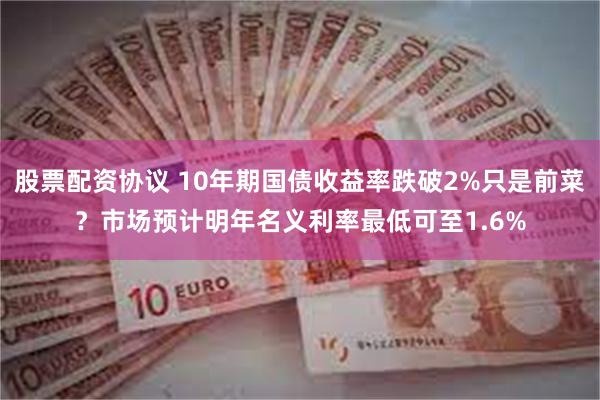 股票配资协议 10年期国债收益率跌破2%只是前菜？市场预计明年名义利率最低可至1.6%