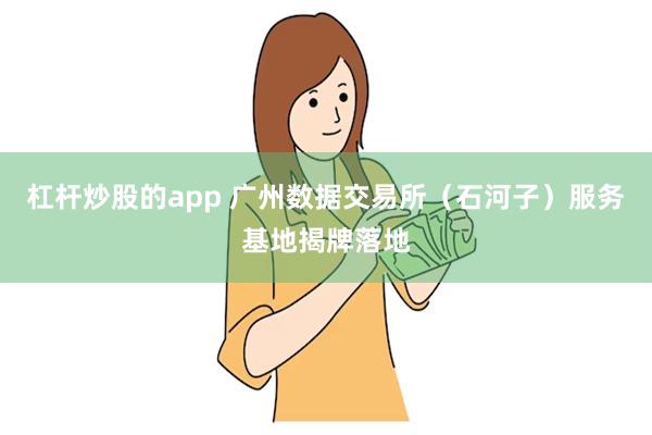 杠杆炒股的app 广州数据交易所（石河子）服务基地揭牌落地