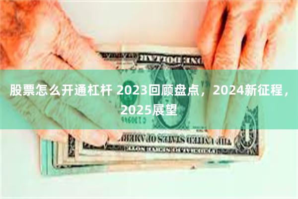 股票怎么开通杠杆 2023回顾盘点，2024新征程，2025展望