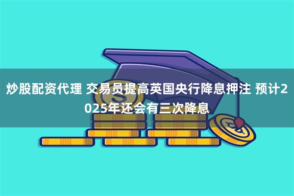 炒股配资代理 交易员提高英国央行降息押注 预计2025年还会有三次降息