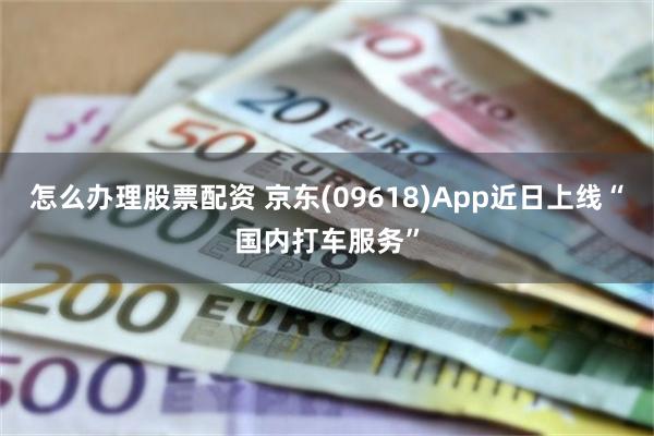 怎么办理股票配资 京东(09618)App近日上线“国内打车服务”