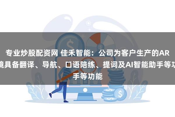 专业炒股配资网 佳禾智能：公司为客户生产的AR眼镜具备翻译、导航、口语陪练、提词及AI智能助手等功能