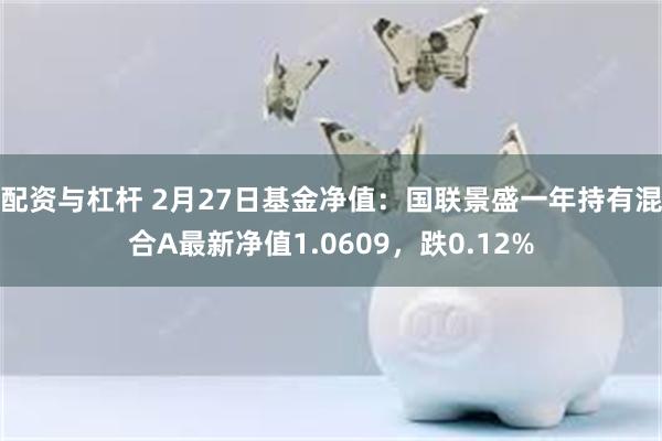 配资与杠杆 2月27日基金净值：国联景盛一年持有混合A最新净值1.0609，跌0.12%