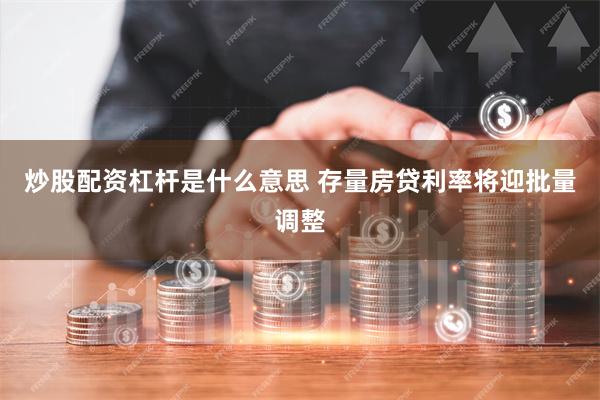 炒股配资杠杆是什么意思 存量房贷利率将迎批量调整