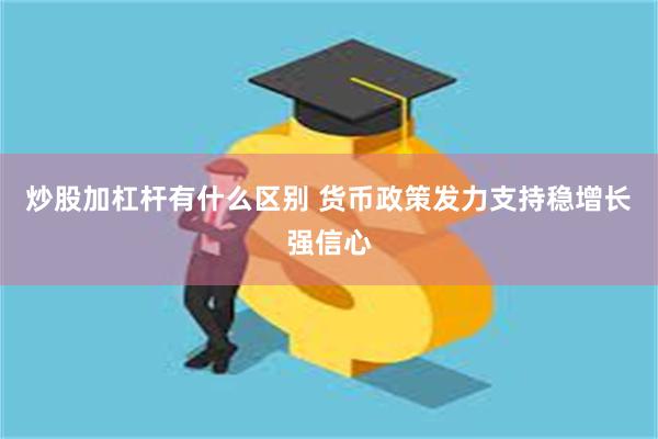 炒股加杠杆有什么区别 货币政策发力支持稳增长强信心