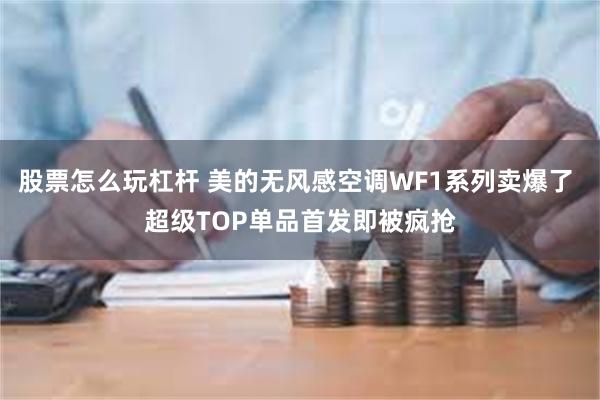 股票怎么玩杠杆 美的无风感空调WF1系列卖爆了 超级TOP单品首发即被疯抢