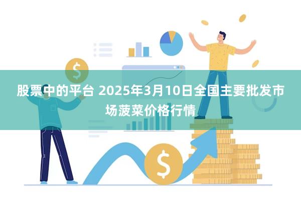 股票中的平台 2025年3月10日全国主要批发市场菠菜价格行情