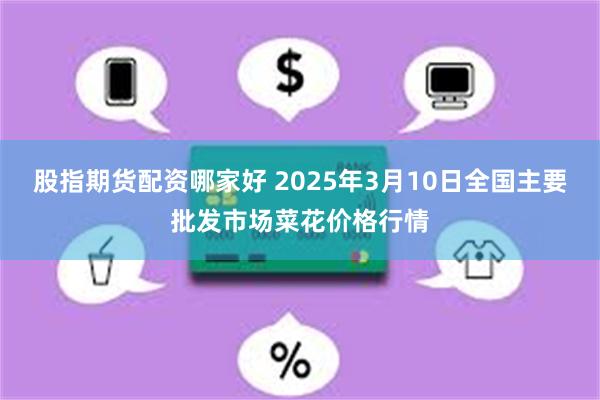 股指期货配资哪家好 2025年3月10日全国主要批发市场菜花价格行情