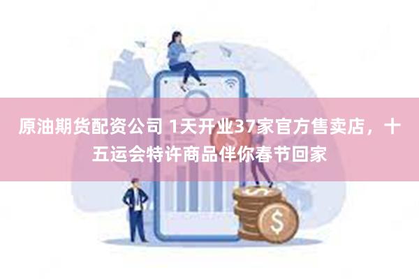 原油期货配资公司 1天开业37家官方售卖店，十五运会特许商品伴你春节回家