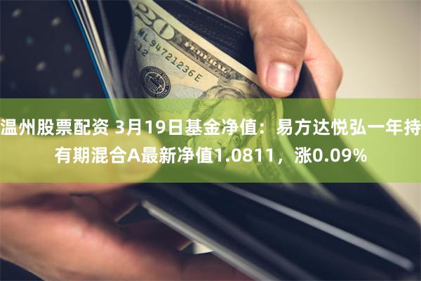 温州股票配资 3月19日基金净值：易方达悦弘一年持有期混合A最新净值1.0811，涨0.09%