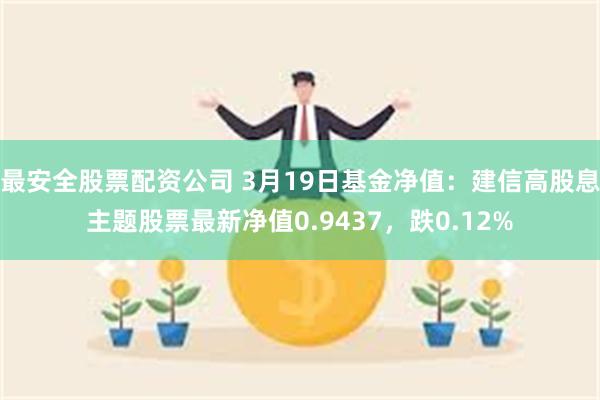 最安全股票配资公司 3月19日基金净值：建信高股息主题股票最新净值0.9437，跌0.12%